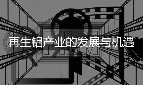 再生铝产业的发展与机遇